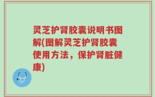 灵芝护肾胶囊说明书图解(图解灵芝护肾胶囊使用方法，保护肾脏健康)