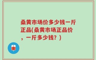 桑黄市场价多少钱一斤正品(桑黄市场正品价，一斤多少钱？)