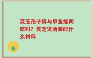 灵芝孢子粉与甲鱼能同吃吗？灵芝煲汤要配什么材料
