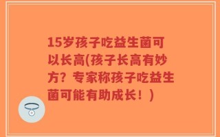 15岁孩子吃益生菌可以长高(孩子长高有妙方？专家称孩子吃益生菌可能有助成长！)