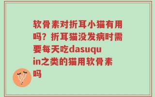 软骨素对折耳小猫有用吗？折耳猫没发病时需要每天吃dasuquin之类的猫用软骨素吗