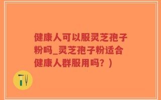 健康人可以服灵芝孢子粉吗_灵芝孢子粉适合健康人群服用吗？)