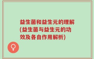 益生菌和益生元的理解(益生菌与益生元的功效及各自作用解析)