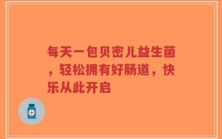 每天一包贝密儿益生菌，轻松拥有好肠道，快乐从此开启