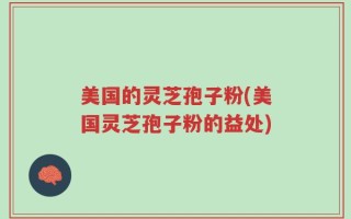 美国的灵芝孢子粉(美国灵芝孢子粉的益处)