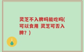 灵芝不入脾吗能吃吗(可以食用 灵芝可否入脾？)
