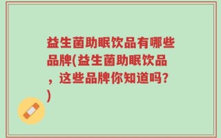 益生菌助眠饮品有哪些品牌(益生菌助眠饮品，这些品牌你知道吗？)