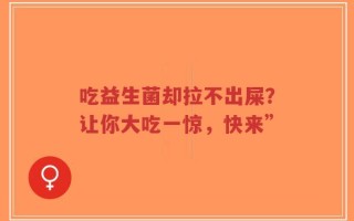 吃益生菌却拉不出屎？让你大吃一惊，快来”