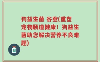 狗益生菌 谷登(重塑宠物肠道健康！狗益生菌助您解决营养不良难题)