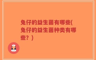 兔仔的益生菌有哪些(兔仔的益生菌种类有哪些？)