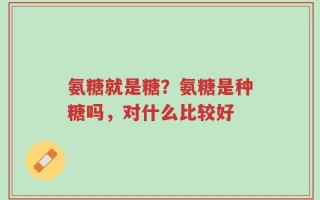 氨糖就是糖？氨糖是种糖吗，对什么比较好