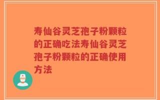 寿仙谷灵芝孢子粉颗粒的正确吃法寿仙谷灵芝孢子粉颗粒的正确使用方法