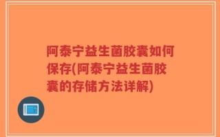 阿泰宁益生菌胶囊如何保存(阿泰宁益生菌胶囊的存储方法详解)