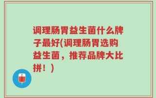 调理肠胃益生菌什么牌子最好(调理肠胃选购益生菌，推荐品牌大比拼！)