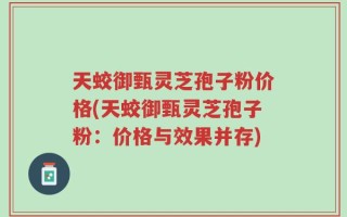 天蛟御甄灵芝孢子粉价格(天蛟御甄灵芝孢子粉：价格与效果并存)