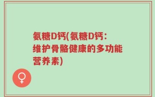 氨糖D钙(氨糖D钙：维护骨骼健康的多功能营养素)