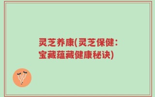 灵芝养康(灵芝保健：宝藏蕴藏健康秘诀)