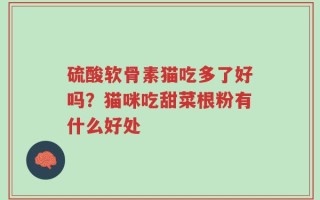 硫酸软骨素猫吃多了好吗？猫咪吃甜菜根粉有什么好处