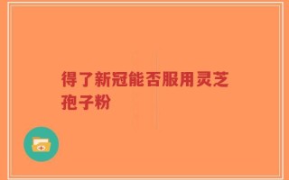 得了新冠能否服用灵芝孢子粉