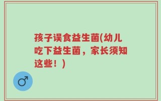 孩子误食益生菌(幼儿吃下益生菌，家长须知这些！)