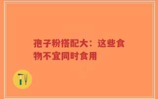 孢子粉搭配大：这些食物不宜同时食用