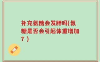 补充氨糖会发胖吗(氨糖是否会引起体重增加？)