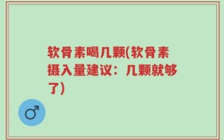 软骨素喝几颗(软骨素摄入量建议：几颗就够了)