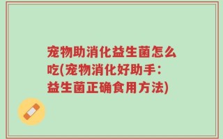 宠物助消化益生菌怎么吃(宠物消化好助手：益生菌正确食用方法)