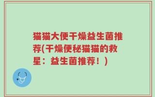 猫猫大便干燥益生菌推荐(干燥便秘猫猫的救星：益生菌推荐！)