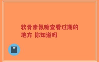 软骨素氨糖查看过期的地方 你知道吗