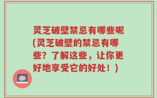 灵芝破壁禁忌有哪些呢(灵芝破壁的禁忌有哪些？了解这些，让你更好地享受它的好处！)