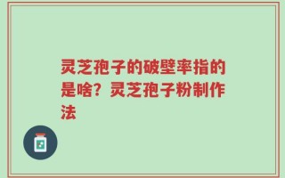 灵芝孢子的破壁率指的是啥？灵芝孢子粉制作法