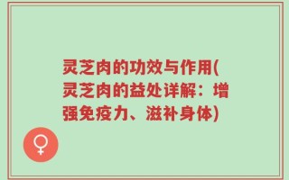 灵芝肉的功效与作用(灵芝肉的益处详解：增强免疫力、滋补身体)