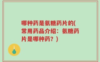 哪种药是氨糖药片的(常用药品介绍：氨糖药片是哪种药？)