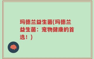 玛德兰益生菌(玛德兰益生菌：宠物健康的首选！)
