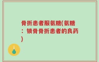 骨折患者服氨糖(氨糖：锁骨骨折患者的良药)