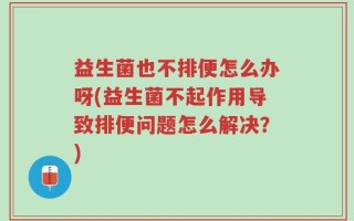 益生菌也不排便怎么办呀(益生菌不起作用导致排便问题怎么解决？)