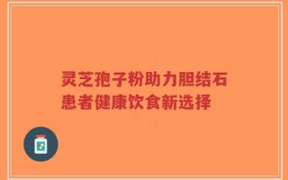 灵芝孢子粉助力胆结石患者健康饮食新选择