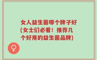 女人益生菌哪个牌子好(女士们必看！推荐几个好用的益生菌品牌)