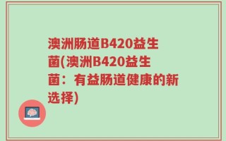 澳洲肠道B420益生菌(澳洲B420益生菌：有益肠道健康的新选择)