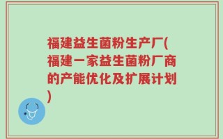福建益生菌粉生产厂(福建一家益生菌粉厂商的产能优化及扩展计划)