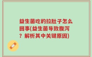 益生菌吃的拉肚子怎么回事(益生菌导致腹泻？解析其中关键原因)