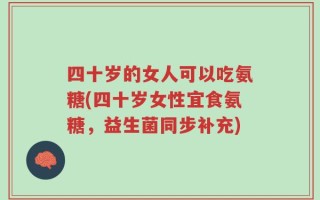 四十岁的女人可以吃氨糖(四十岁女性宜食氨糖，益生菌同步补充)