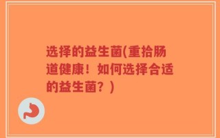 选择的益生菌(重拾肠道健康！如何选择合适的益生菌？)