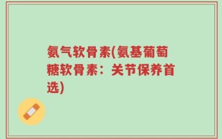 氨气软骨素(氨基葡萄糖软骨素：关节保养首选)
