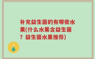 补充益生菌的有哪些水果(什么水果含益生菌？益生菌水果推荐)
