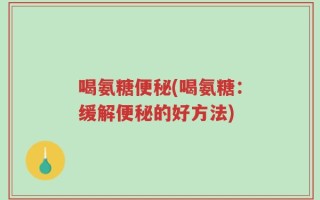 喝氨糖便秘(喝氨糖：缓解便秘的好方法)