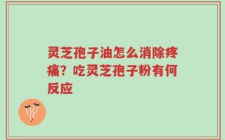 灵芝孢子油怎么消除疼痛？吃灵芝孢子粉有何反应