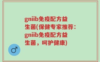 gniib免疫配方益生菌(保健专家推荐：gniib免疫配方益生菌，呵护健康)