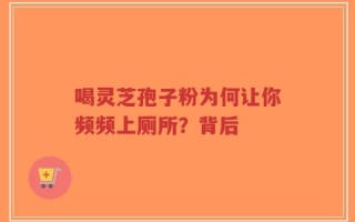 喝灵芝孢子粉为何让你频频上厕所？背后